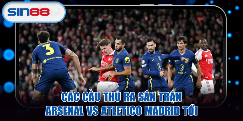 Các cầu thủ ra sân trận Arsenal vs Atletico Madrid tới
